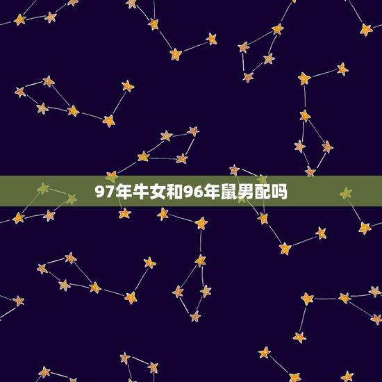 97年牛女和96年鼠男配吗,1996年属鼠的男生和1997属牛的女生在 97年牛女和96年鼠男配吗,1996年属鼠的男生和1997属牛的女生在
