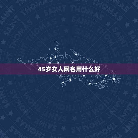45岁女人网名用什么好，45岁的女人取怎样的网名好？
