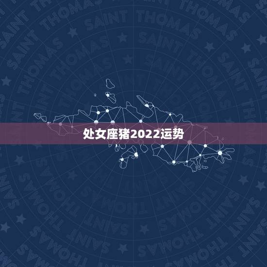 处女座猪2022运势,处女座2022年运势每月事业完整版 处女座猪2022运势,处女座2022年运势每月事业完整版