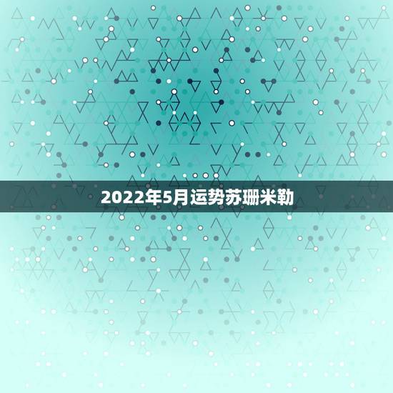 2022年5月运势苏珊米勒,苏珊米勒20l5年5月份星座运势 2022年5月运势苏珊米勒,苏珊米勒20l5年5月份星座运势