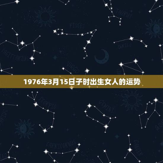 1976年3月15日子时出生女人的运势,1976年阳历3月15日生日的 1976年3月15日子时出生女人的运势,1976年阳历3月15日生日的