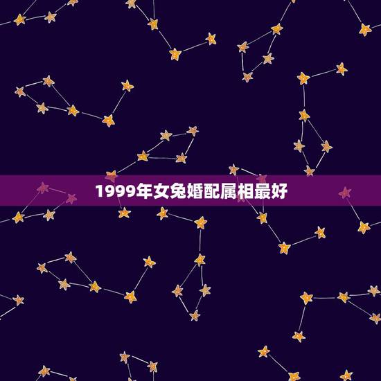 1999年女兔婚配属相最好，1999年属兔女最佳婚配