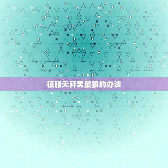 征服天秤男最狠的办法