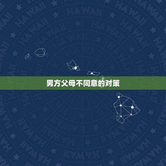 男方父母不同意的对策，男方父母不同意怎么办？急求，他们反对怎么办？