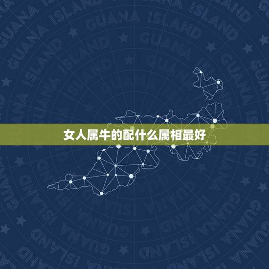 女人属牛的配什么属相最好,女属牛配什么生肖最好 女人属牛的配什么属相最好,女属牛配什么生肖最好