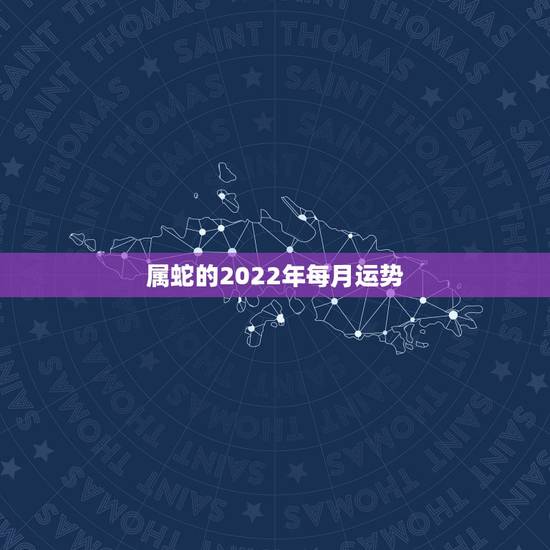 属蛇的2022年每月运势，2022 年十二生肖每月运程