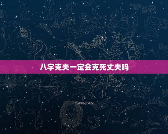 八字克夫一定会克死丈夫吗,女命克死丈夫的八字 八字克夫一定会克死丈夫吗,女命克死丈夫的八字