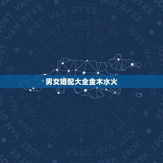 男女婚配大全金木水火,金木水火土婚配 男女婚配大全金木水火,金木水火土婚配
