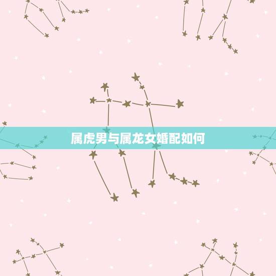 属虎男与属龙女婚配如何,属龙女和属虎男的婚姻? 属虎男与属龙女婚配如何,属龙女和属虎男的婚姻?