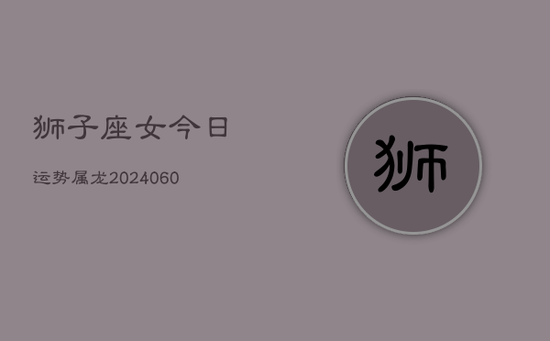 狮子座女今日运势属龙(20240605) 狮子座女今日运势属龙(20240605)
