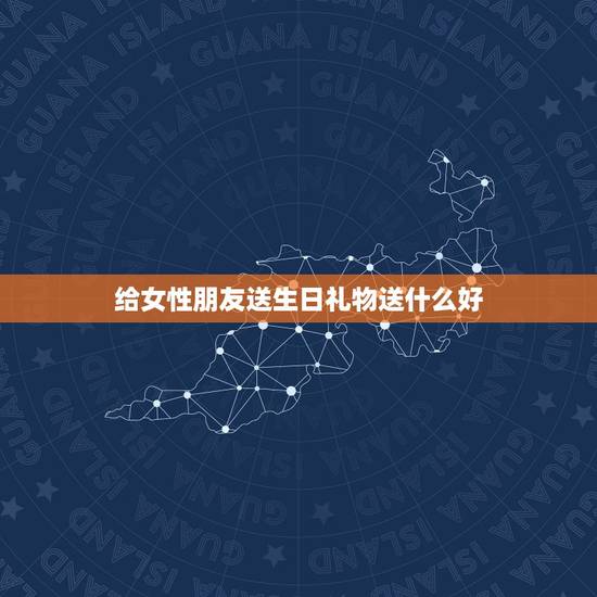 给女性朋友送生日礼物送什么好,女生过生日送什么礼物好 朋友之间 高手请 给女性朋友送生日礼物送什么好,女生过生日送什么礼物好 朋友之间 高手请