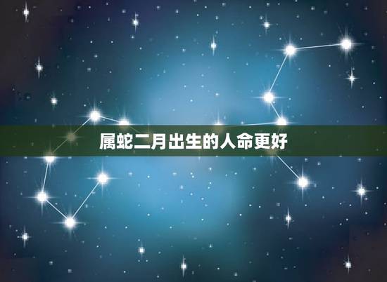 属蛇二月出生的人命更好,属蛇的二月生真的就不好吗 属蛇二月出生的人命更好,属蛇的二月生真的就不好吗