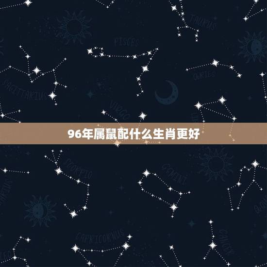96年属鼠配什么生肖更好,99年属兔的和什么属相最配 96年属鼠配什么生肖更好,99年属兔的和什么属相最配