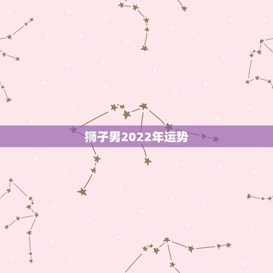 狮子男2022年运势,2021年狮子座男生运势如何? 狮子男2022年运势,2021年狮子座男生运势如何?