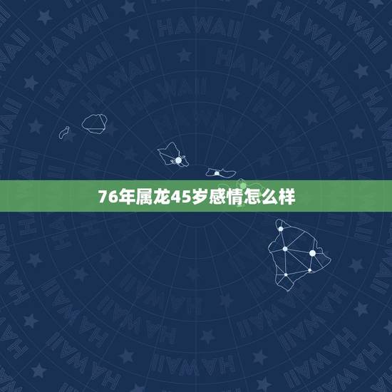 76年属龙45岁感情怎么样，属龙人2022 年感情运势