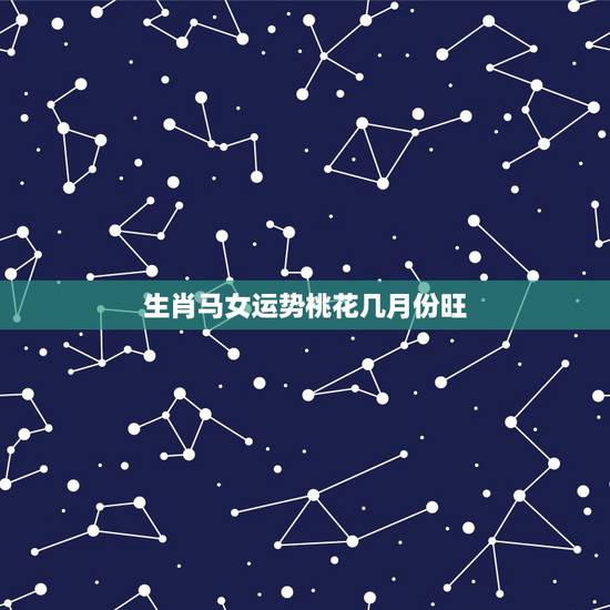 生肖马女运势桃花几月份旺，属马人在12月中下旬的财运、事业运以及桃花运
