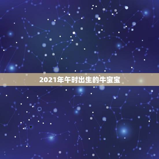 2021年午时出生的牛宝宝,2021年几月份出生的牛宝宝最好? 2021年午时出生的牛宝宝,2021年几月份出生的牛宝宝最好?