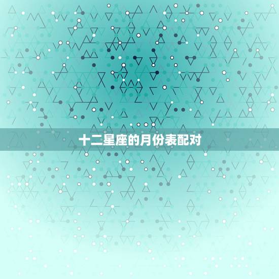 十二星座的月份表配对,从一月到十二月的星座配对表 十二星座的月份表配对,从一月到十二月的星座配对表