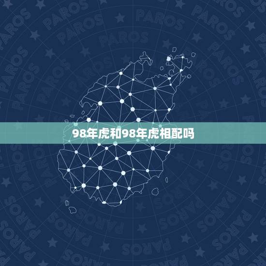 98年虎和98年虎相配吗,98年虎女配什么属相好 98年虎和98年虎相配吗,98年虎女配什么属相好