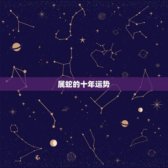 属蛇的十年运势，属蛇的2022年全年运势