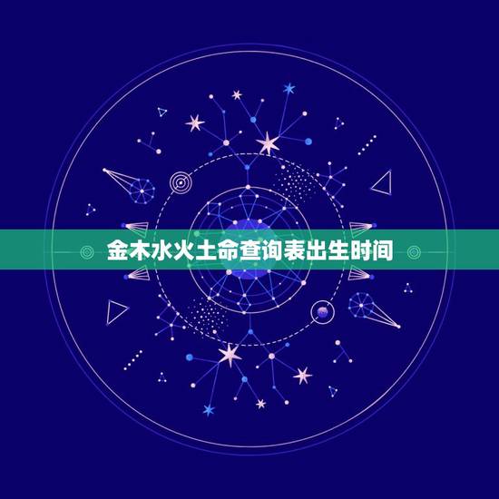 金木水火土命查询表出生时间,金木水火土什么时候出生的为什么 金木水火土命查询表出生时间,金木水火土什么时候出生的为什么