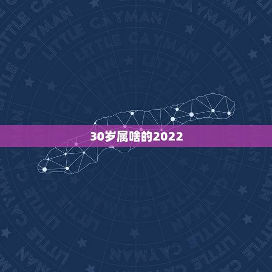 30岁属啥的2022,2022 年30岁今年属什么 30岁属啥的2022,2022 年30岁今年属什么