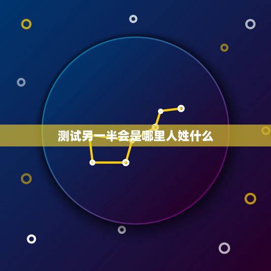 测试另一半会是哪里人姓什么,测另一半姓什么 测试另一半会是哪里人姓什么,测另一半姓什么