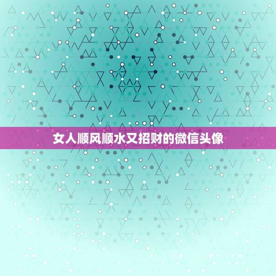 女人顺风顺水又招财的微信头像,女人用什么头像有好运 女人顺风顺水又招财的微信头像,女人用什么头像有好运