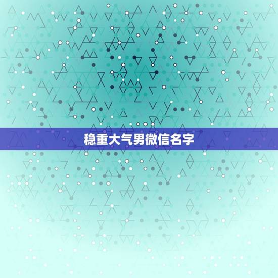 稳重大气男微信名字，男生微信昵称成熟稳重
