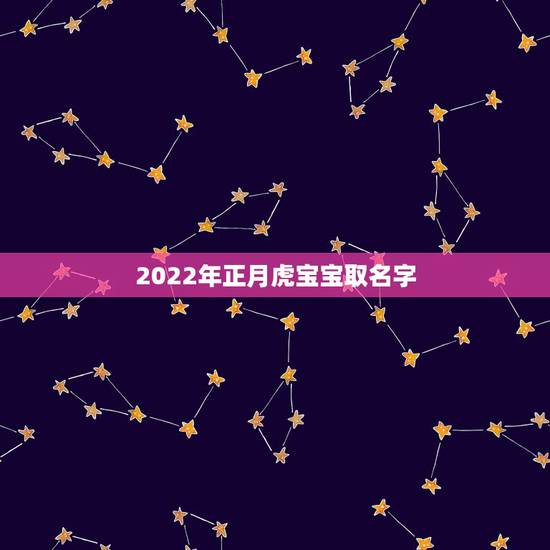 2022年正月虎宝宝取名字,属虎女孩正月出生取啥名字 2022年正月虎宝宝取名字,属虎女孩正月出生取啥名字