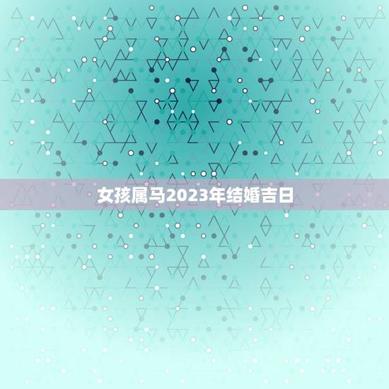 女孩属马2023年结婚吉日,男女都属马的2023年正月几日结婚好 女孩属马2023年结婚吉日,男女都属马的2023年正月几日结婚好