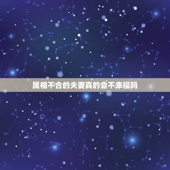 属相不合的夫妻真的会不幸福吗,属相不合到底对夫妻感情有影响吗 属相不合的夫妻真的会不幸福吗,属相不合到底对夫妻感情有影响吗