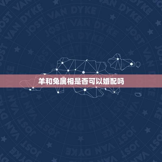 羊和兔属相是否可以婚配吗，十二生肖的羊和兔配？