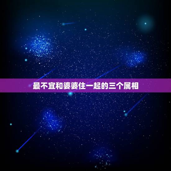 最不宜和婆婆住一起的三个属相，婆婆和媳妇属相一样相克吗