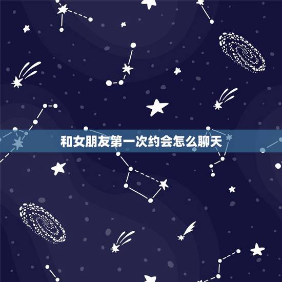和女朋友第一次约会怎么聊天,初次和女生见面该怎么聊天呢 和女朋友第一次约会怎么聊天,初次和女生见面该怎么聊天呢
