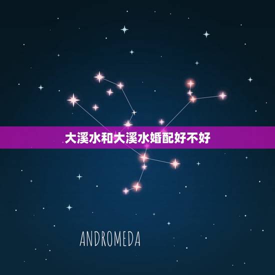 大溪水和大溪水婚配好不好,沙中土大溪水合婚好吗 大溪水和大溪水婚配好不好,沙中土大溪水合婚好吗