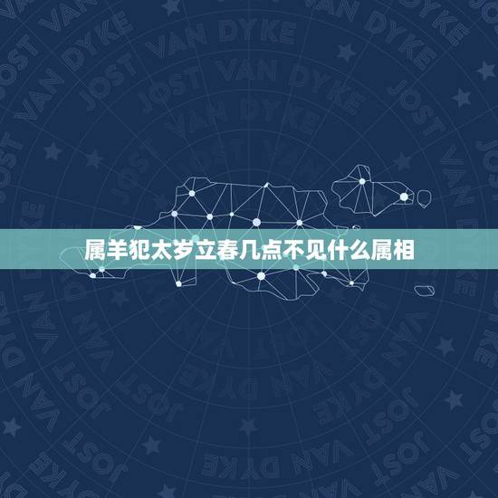 属羊犯太岁立春几点不见什么属相，属羊的避星忌什么属相