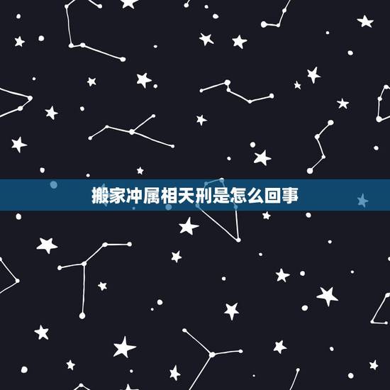 搬家冲属相天刑是怎么回事,搬家犯冲如何化解 搬家冲属相天刑是怎么回事,搬家犯冲如何化解