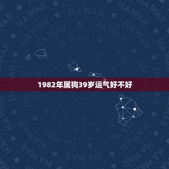 1982年属狗39岁运气好不好,82年属狗人三大坎 1982年属狗39岁运气好不好,82年属狗人三大坎