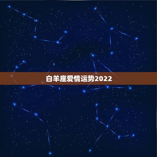 白羊座爱情运势2022,白羊座的爱情运势 白羊座爱情运势2022,白羊座的爱情运势