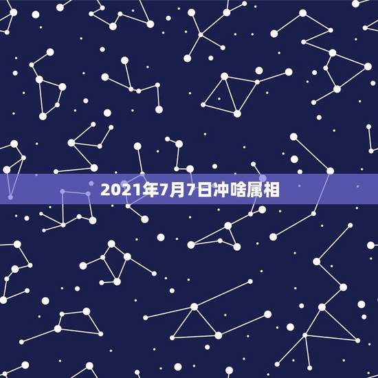 2021年7月7日冲啥属相,2021年2月7日特吉生肖 2021年7月7日冲啥属相,2021年2月7日特吉生肖