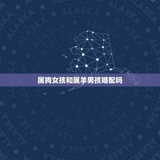 属狗女孩和属羊男孩婚配吗,属狗的女和属羊男配吗 属狗女孩和属羊男孩婚配吗,属狗的女和属羊男配吗