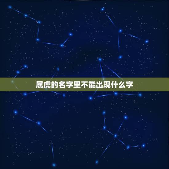 属虎的名字里不能出现什么字,属虎人的名字更佳 属虎的名字里不能出现什么字,属虎人的名字更佳