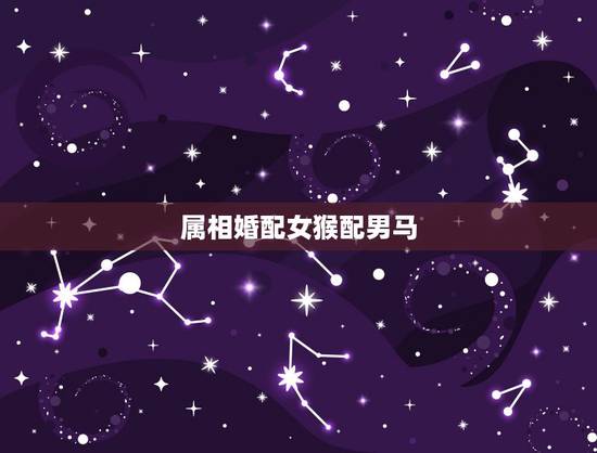 属相婚配女猴配男马,属马属猴可以生什么属像的宝贝 属相婚配女猴配男马,属马属猴可以生什么属像的宝贝
