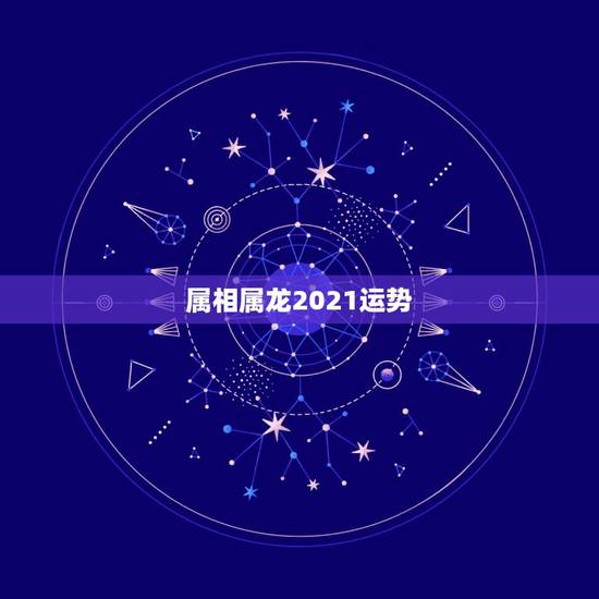 属相属龙2021运势，2021属龙人的运势和财运