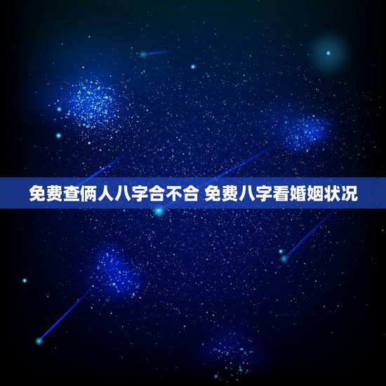 免费查俩人八字合不合 免费八字看婚姻状况