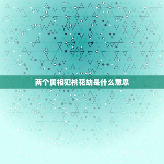 两个属相犯桃花劫是什么意思，龙的桃花劫是狗是什么意思？