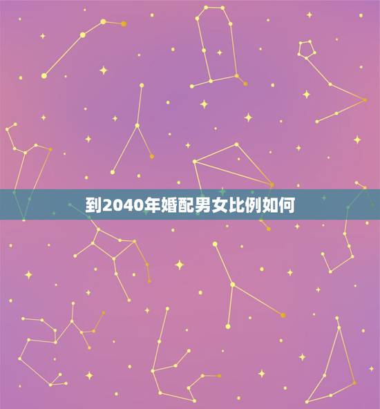 到2040年婚配男女比例如何，2010年中国的男女比例是多少.