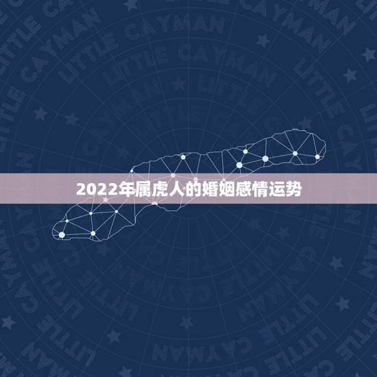 2022年属虎人的婚姻感情运势,2022年有感情纠葛的生肖 2022年属虎人的婚姻感情运势,2022年有感情纠葛的生肖