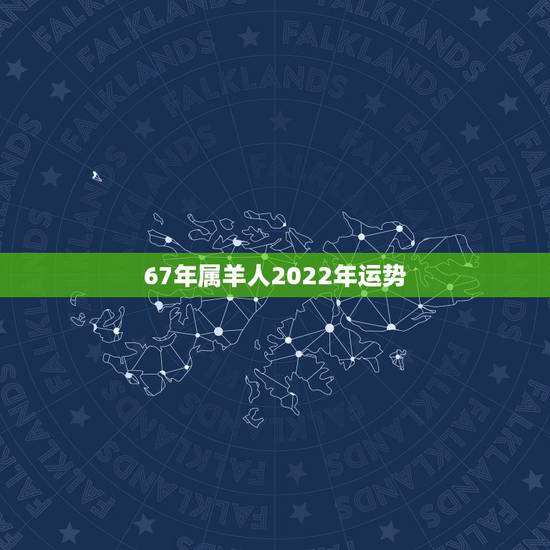 67年属羊人2022年运势，67年属羊人在2021年的全年运势？